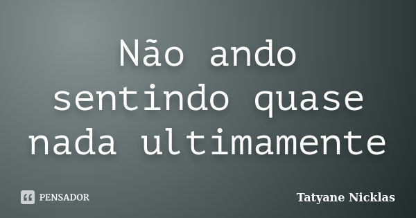 Não ando sentindo quase nada ultimamente... Frase de Tatyane Nicklas.