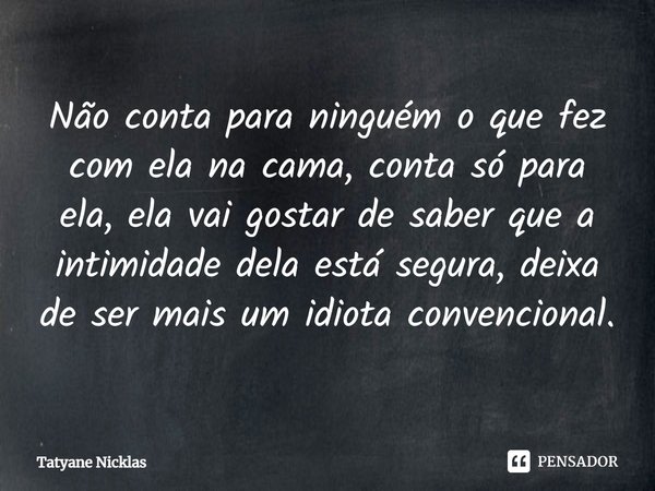 ⁠Não conta para ninguém o que fez com ela na cama, conta só para ela, ela vai gostar de saber que a intimidade dela está segura, deixa de ser mais um idiota con... Frase de Tatyane Nicklas.