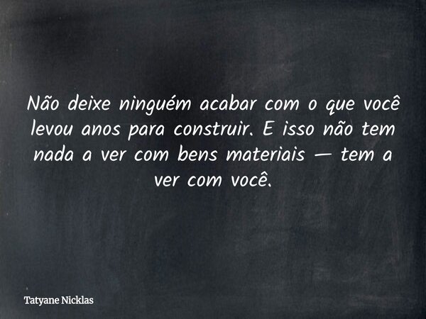 Não deixe ninguém acabar com o que você levou anos para construir. E isso não tem nada a ver com bens materiais — tem a ver com você.... Frase de Tatyane Nicklas.
