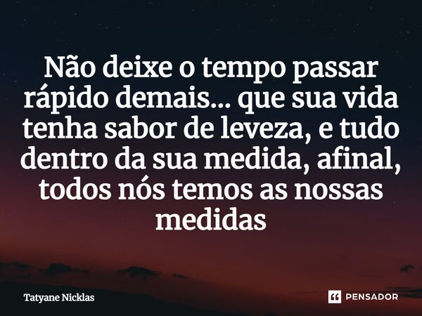 ⁠Não deixe o tempo passar rápido demais... que sua vida tenha sabor de leveza, e tudo dentro da sua medida, afinal, todos nós temos as nossas medidas... Frase de Tatyane Nicklas.