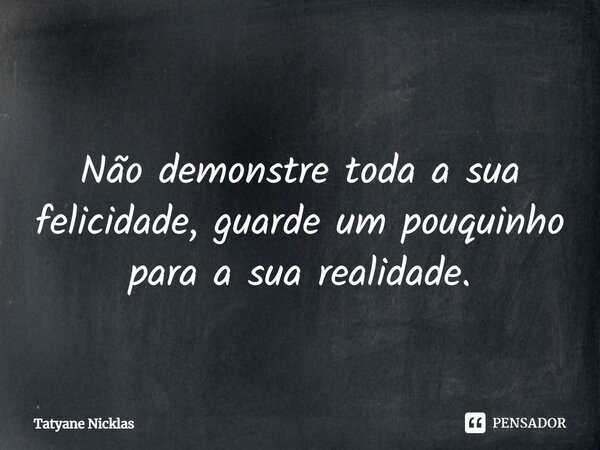 Não demonstre toda a sua felicidade, ⁠guarde um pouquinho para a sua realidade.... Frase de Tatyane Nicklas.