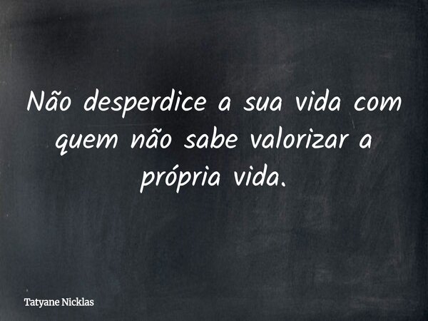 Não desperdice a sua vida com quem não sabe valorizar a própria vida.... Frase de Tatyane Nicklas.