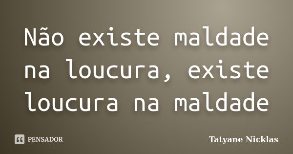 Não existe maldade na loucura, existe loucura na maldade... Frase de Tatyane Nicklas.