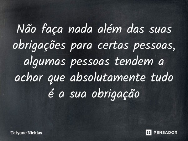 ⁠Não faça nada além das suas obrigações para certas pessoas, algumas pessoas tendem a achar que absolutamente tudo é a sua obrigação... Frase de Tatyane Nicklas.