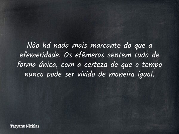 Não há nada mais marcante do que a efemeridade. Os efêmeros sentem tudo de forma única, com a certeza de que o tempo nunca pode ser vivido de maneira igual.... Frase de Tatyane Nicklas.