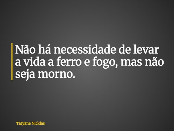 Não há necessidade de levar a vida a ferro e fogo, mas não seja morno.... Frase de Tatyane Nicklas.