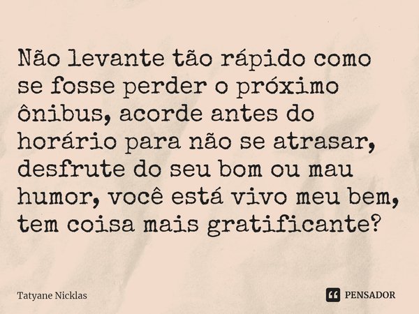 ⁠Não levante tão rápido como se fosse perder o próximo ônibus, acorde antes do horário para não se atrasar, desfrute do seu bom ou mau humor, você está vivo meu... Frase de Tatyane Nicklas.