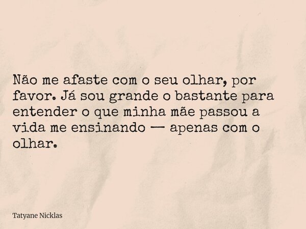 Não me afaste com o seu olhar, por favor. Já sou grande o bastante para entender o que minha mãe passou a vida me ensinando — apenas com o olhar.... Frase de Tatyane Nicklas.