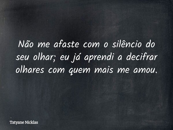 Não me afaste com o silêncio do seu olhar; eu já aprendi a decifrar olhares com quem mais me amou.... Frase de Tatyane Nicklas.