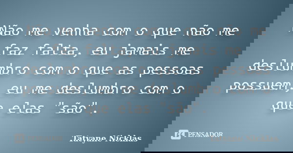 Não me venha com o que não me faz falta, eu jamais me deslumbro com o que as pessoas possuem, eu me deslumbro com o que elas "são".... Frase de Tatyane Nicklas.