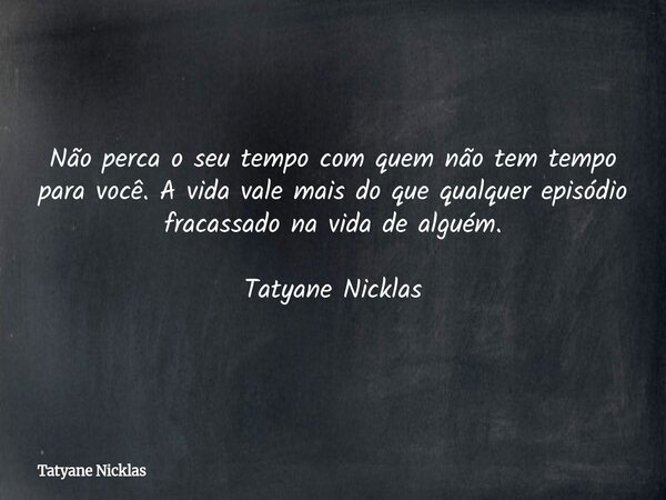 Não perca o seu tempo com quem não tem tempo para você. A vida vale mais do que qualquer episódio fracassado na vida de alguém. Tatyane Nicklas... Frase de Tatyane Nicklas.