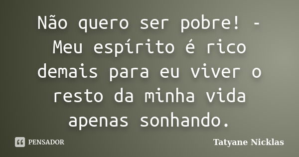 Não quero ser pobre! - Meu espírito é rico demais para eu viver o resto da minha vida apenas sonhando.... Frase de Tatyane Nicklas.