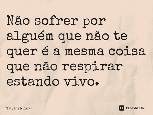 Não sofrer por alguém que não te quer é a mesma coisa que não respirar estando vivo.... Frase de Tatyane Nicklas.
