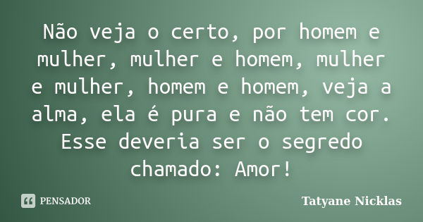 Não veja o certo, por homem e mulher, mulher e homem, mulher e mulher, homem e homem, veja a alma, ela é pura e não tem cor. Esse deveria ser o segredo chamado:... Frase de Tatyane Nicklas.