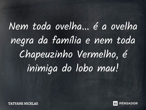 ⁠Nem toda ovelha... é a ovelha negra da família e nem toda Chapeuzinho Vermelho, é inimiga do lobo mau!... Frase de Tatyane Nicklas.