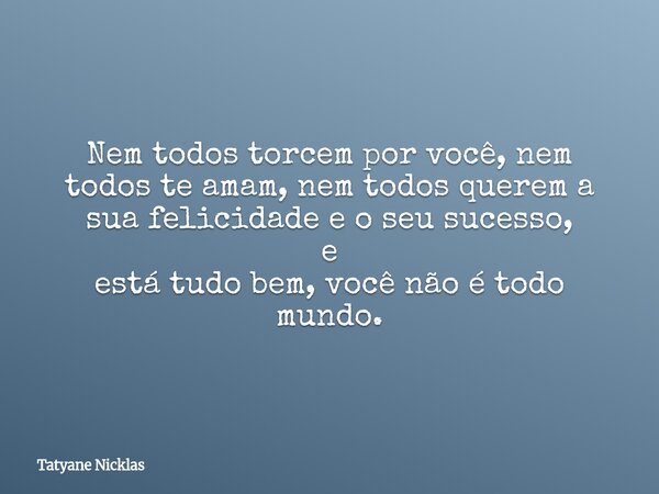 Nem todos torcem por você, nem todos te amam, nem todos querem a sua felicidade e o seu sucesso, e está tudo bem, você não é todo mundo.... Frase de Tatyane Nicklas.