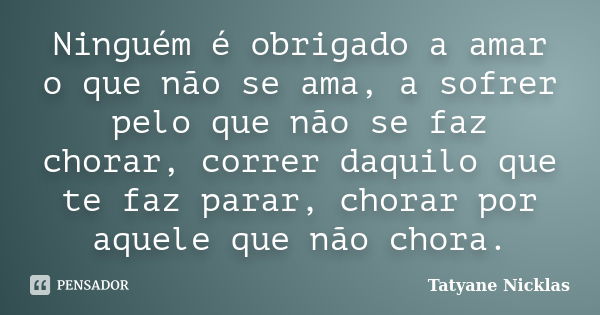 Ninguém é obrigado a amar o que não se ama, a sofrer pelo que não se faz chorar, correr daquilo que te faz parar, chorar por aquele que não chora.... Frase de Tatyane Nicklas.