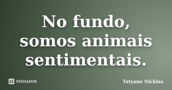 No fundo, somos animais sentimentais.... Frase de Tatyane Nicklas.