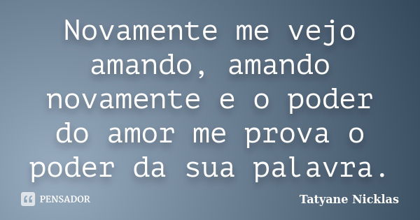 Novamente me vejo amando, amando novamente e o poder do amor me prova o poder da sua palavra.... Frase de Tatyane Nicklas.