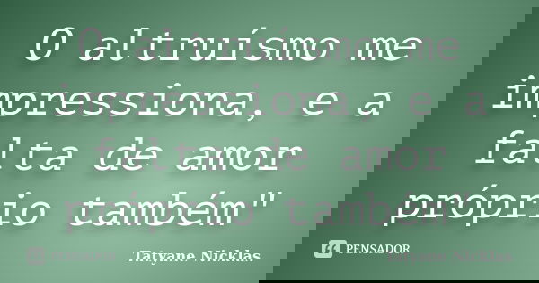 O altruísmo me impressiona, e a falta de amor próprio também"... Frase de Tatyane Nicklas.