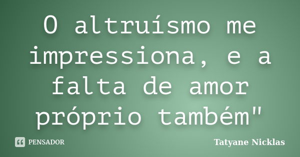 O altruísmo me impressiona, e a falta de amor próprio também"... Frase de Tatyane Nicklas.