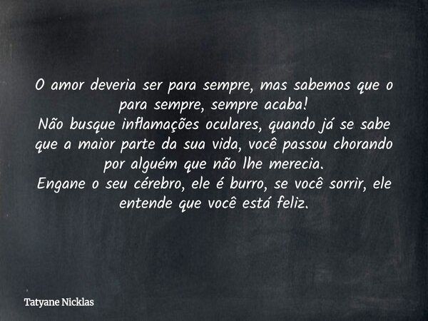 O amor deveria ser para sempre, mas sabemos que o para sempre, sempre acaba! Não busque inflamações oculares, quando já se sabe que a maior parte da sua vida, v... Frase de Tatyane Nicklas.