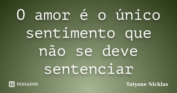 O amor é o único sentimento que não se deve sentenciar... Frase de Tatyane Nicklas.