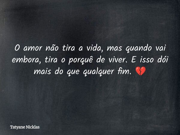 O amor não tira a vida, mas quando vai embora, tira o porquê de viver. E isso dói mais do que qualquer fim. 💔... Frase de Tatyane Nicklas.