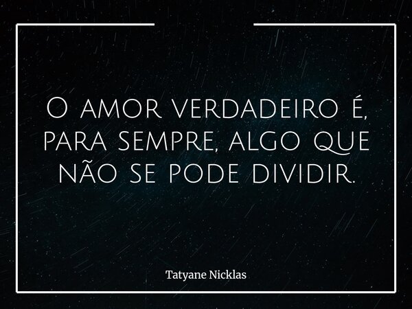 O amor verdadeiro é, para sempre, algo que não se pode dividir.... Frase de Tatyane Nicklas.