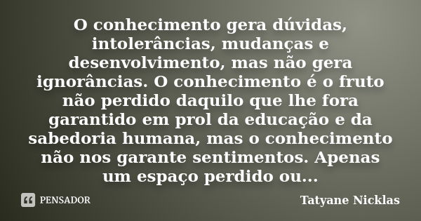 O conhecimento gera dúvidas, intolerâncias, mudanças e desenvolvimento, mas não gera ignorâncias. O conhecimento é o fruto não perdido daquilo que lhe fora gara... Frase de Tatyane Nicklas.