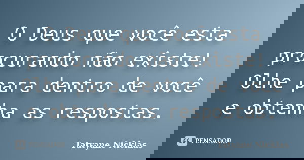 O Deus que você esta procurando não existe! Olhe para dentro de você e obtenha as respostas.... Frase de Tatyane Nicklas.