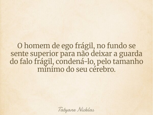 O homem de ego frágil, no fundo se sente superior para não deixar a guarda do falo frágil, condená-lo, pelo tamanho mínimo do seu cérebro.... Frase de Tatyane Nicklas.