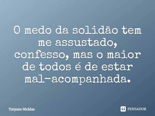 O medo da solidão tem me assustado, confesso, mas o maior de todos é de estar mal-acompanhada.... Frase de Tatyane Nicklas.