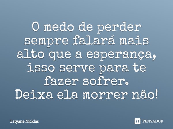 O medo de perder sempre falará mais alto que a esperança, isso serve para te fazer sofrer.
Deixa ela morrer não!... Frase de Tatyane Nicklas.