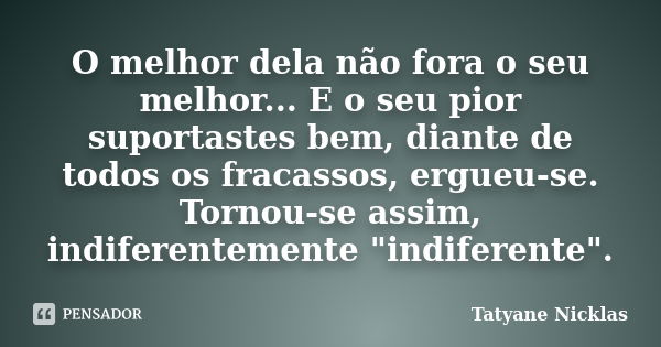 O melhor dela não fora o seu melhor... E o seu pior suportastes bem, diante de todos os fracassos, ergueu-se. Tornou-se assim, indiferentemente "indiferent... Frase de Tatyane Nicklas.