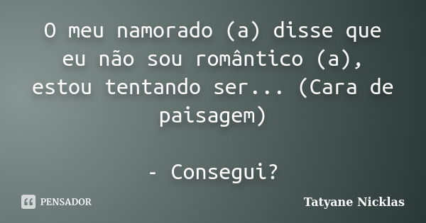 O meu namorado (a) disse que eu não sou romântico (a), estou tentando ser... (Cara de paisagem) - Consegui?... Frase de Tatyane Nicklas.