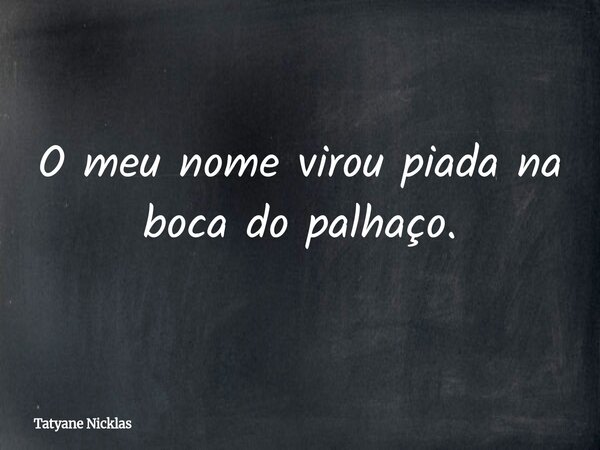O meu nome virou piada na boca do palhaço.... Frase de Tatyane Nicklas.