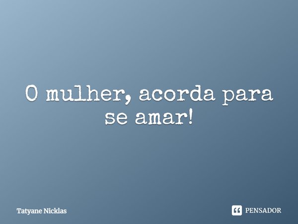 ⁠O mulher, acorda para se amar!... Frase de Tatyane Nicklas.
