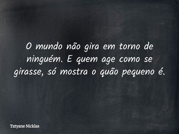 O mundo não gira em torno de ninguém. E quem age como se girasse, só mostra o quão pequeno é.... Frase de Tatyane Nicklas.