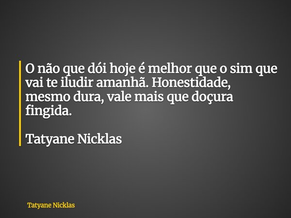 O não que dói hoje é melhor que o sim que vai te iludir amanhã. Honestidade, mesmo dura, vale mais que doçura fingida. Tatyane Nicklas... Frase de Tatyane Nicklas.