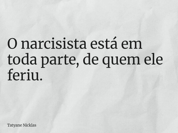 O narcisista está em toda parte, de quem ele feriu.... Frase de Tatyane Nicklas.