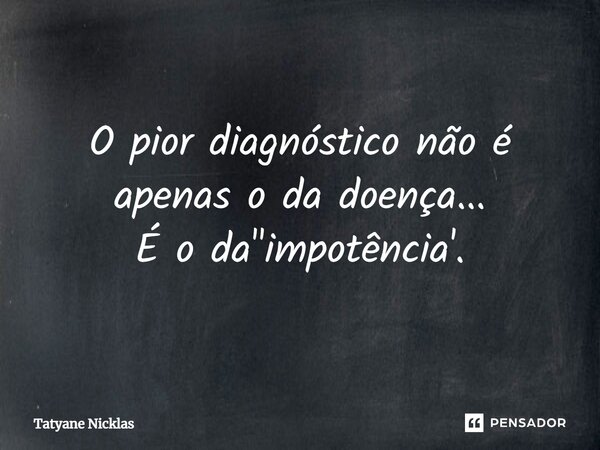 ⁠O pior diagnóstico não é apenas o da doença... É o da "impotência'.... Frase de Tatyane Nicklas.