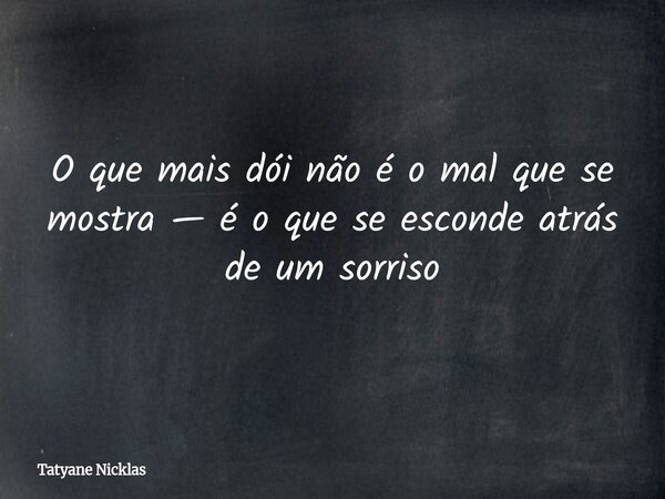O que mais dói não é o mal que se mostra — é o que se esconde atrás de um sorriso... Frase de Tatyane Nicklas.