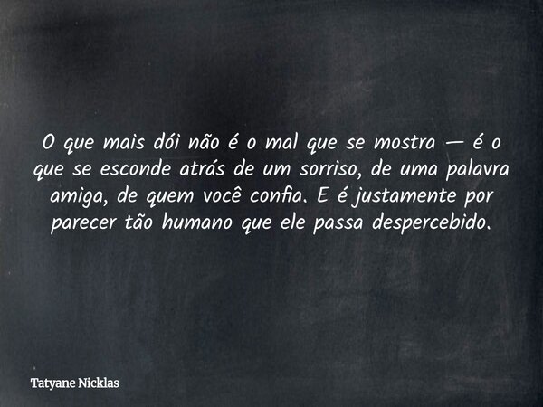 O que mais dói não é o mal que se mostra — é o que se esconde atrás de um sorriso, de uma palavra amiga, de quem você confia. E é justamente por parecer tão hum... Frase de Tatyane Nicklas.