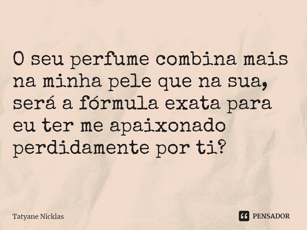 ⁠O seu perfume combina mais na minha pele que na sua, será a fórmula exata para eu ter me apaixonado perdidamente por ti?... Frase de Tatyane Nicklas.