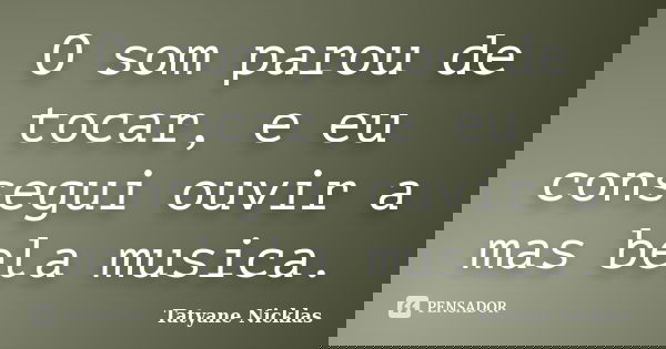 O som parou de tocar, e eu consegui ouvir a mas bela musica.... Frase de Tatyane Nicklas.
