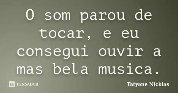 O som parou de tocar, e eu consegui ouvir a mas bela musica.... Frase de Tatyane Nicklas.