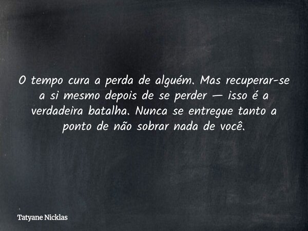 O tempo cura a perda de alguém. Mas recuperar-se a si mesmo depois de se perder — isso é a verdadeira batalha. Nunca se entregue tanto a ponto de não sobrar nad... Frase de Tatyane Nicklas.