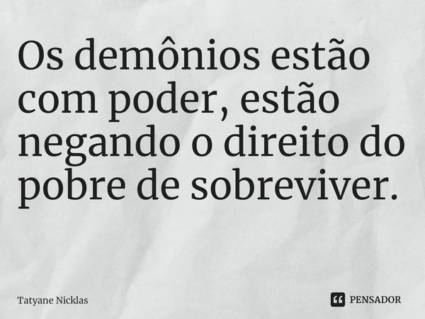 Os demônios estão com poder, estão negando o direito do pobre de sobreviver. ⁠... Frase de Tatyane Nicklas.