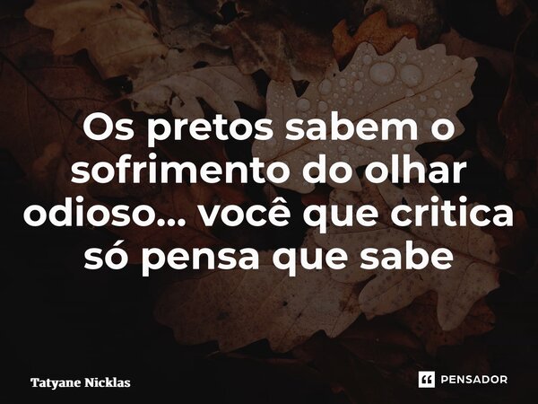 Os pretos sabem o sofrimento do olhar odioso… você que critica só pensa que sabe ⁠... Frase de Tatyane Nicklas.